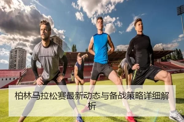 柏林马拉松赛最新动态与备战策略详细解析