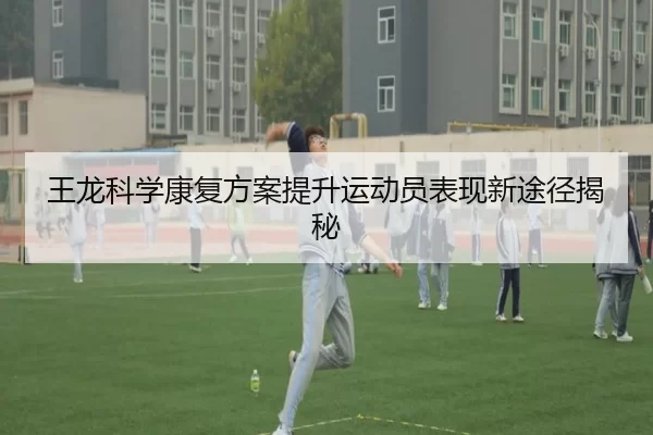 王龙科学康复方案提升运动员表现新途径揭秘